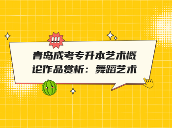 青島成考專升本藝術(shù)概論作品賞析：舞蹈藝術(shù)