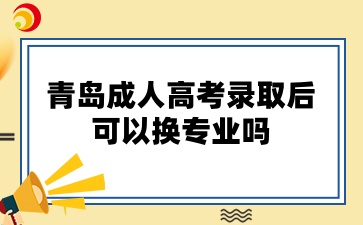 青島成人高考錄取后可以換專業嗎